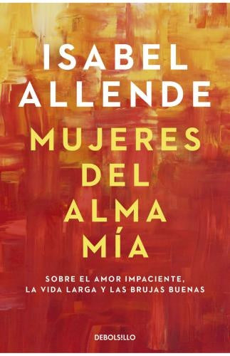 MUJERES DEL ALMA MÍA. SOBRE EL AMOR IMPACIENTE, LA VIDA LARGA Y LAS BRUJAS BUENAS | ALLENDE ISABEL